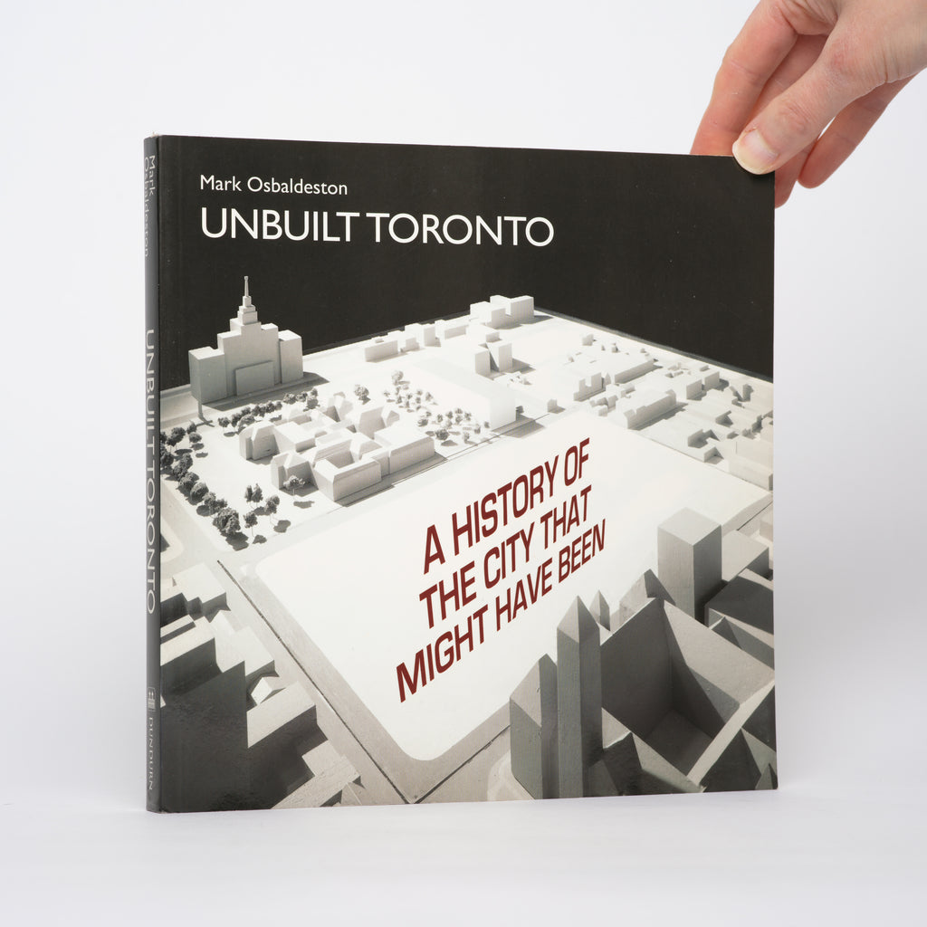 Unbuilt Toronto: A History of the City That Might Have Been - Osbaldeston, Mark