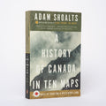 A History of Canada in Ten Maps: Epic Stories of Charting a Mysterious Land - Shoalts, Adam